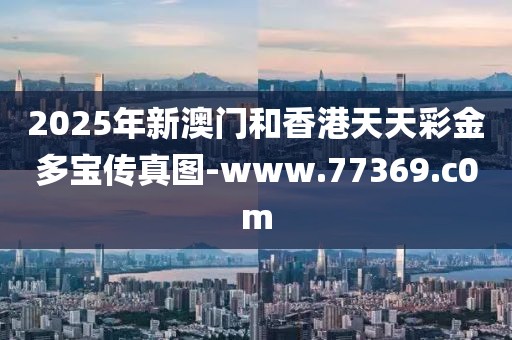 2025年新澳門(mén)和香港天天彩金多寶傳真圖-www.77369.c0m