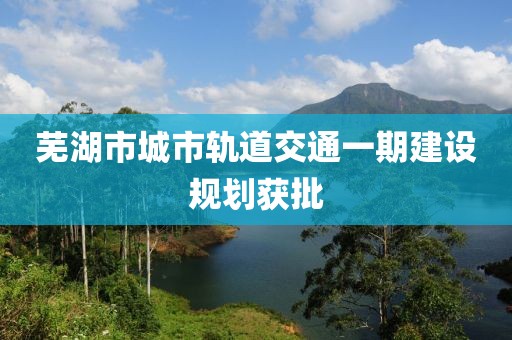 蕪湖市城市軌道交通一期建設規(guī)劃獲批