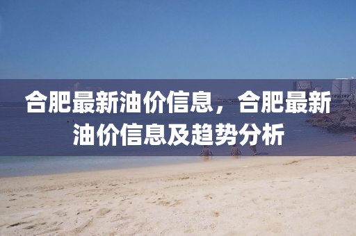 合肥最新油價(jià)信息，合肥最新油價(jià)信息及趨勢(shì)分析