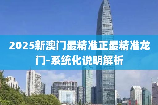 2025新澳門最精準正最精準龍門-系統(tǒng)化說明解析