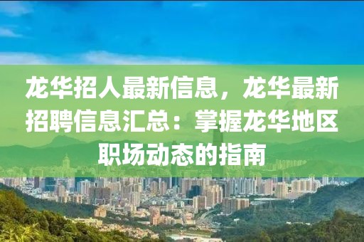 龍華招人最新信息，龍華最新招聘信息匯總：掌握龍華地區(qū)職場(chǎng)動(dòng)態(tài)的指南