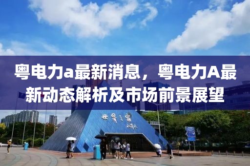 粵電力a最新消息，粵電力A最新動態(tài)解析及市場前景展望