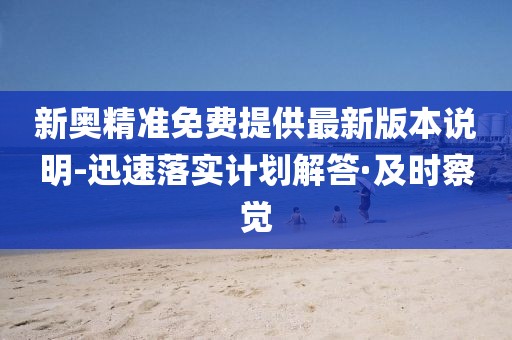 新奧精準(zhǔn)免費(fèi)提供最新版本說(shuō)明-迅速落實(shí)計(jì)劃解答·及時(shí)察覺(jué)