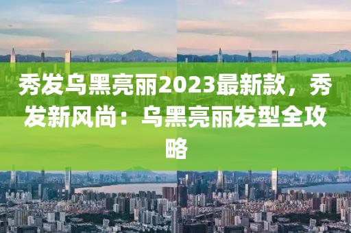 秀發(fā)烏黑亮麗2023最新款，秀發(fā)新風(fēng)尚：烏黑亮麗發(fā)型全攻略