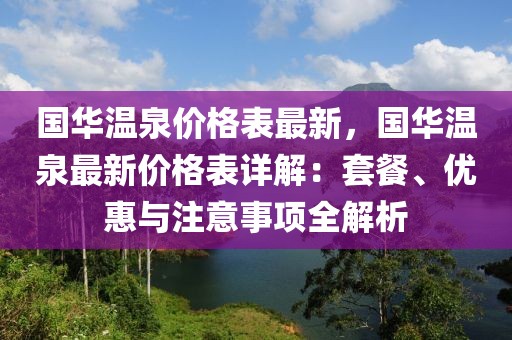 國華溫泉價格表最新，國華溫泉最新價格表詳解：套餐、優(yōu)惠與注意事項全解析
