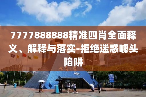 7777888888精準(zhǔn)四肖全面釋義、解釋與落實(shí)-拒絕迷惑噱頭陷阱