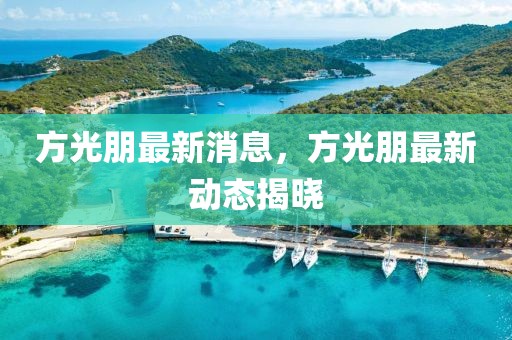 方光朋最新消息，方光朋最新動態(tài)揭曉