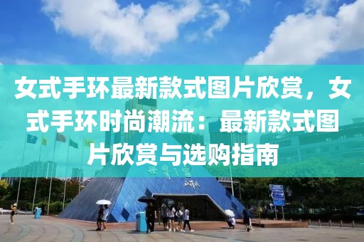 女式手環(huán)最新款式圖片欣賞，女式手環(huán)時尚潮流：最新款式圖片欣賞與選購指南