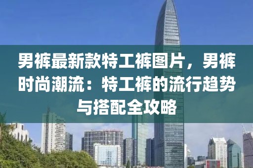 男褲最新款特工褲圖片，男褲時尚潮流：特工褲的流行趨勢與搭配全攻略