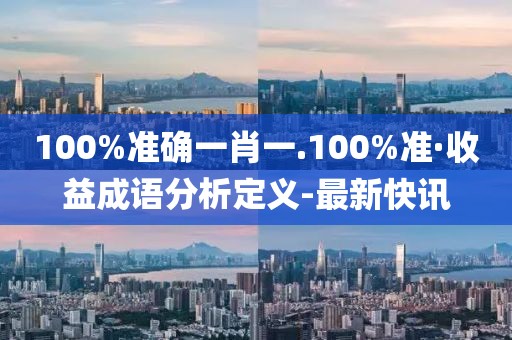 100%準(zhǔn)確一肖一.100%準(zhǔn)·收益成語分析定義-最新快訊