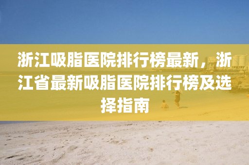 浙江吸脂醫(yī)院排行榜最新，浙江省最新吸脂醫(yī)院排行榜及選擇指南