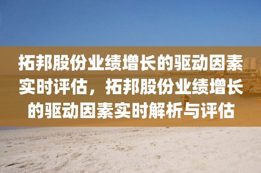拓邦股份業(yè)績增長的驅(qū)動因素實(shí)時評估，拓邦股份業(yè)績增長的驅(qū)動因素實(shí)時解析與評估