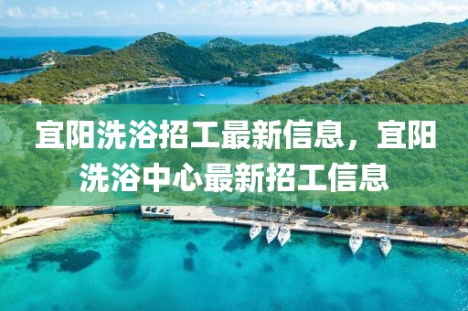 宜陽洗浴招工最新信息，宜陽洗浴中心最新招工信息