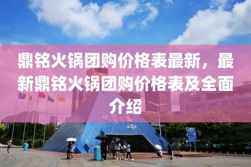 鼎銘火鍋團(tuán)購(gòu)價(jià)格表最新，最新鼎銘火鍋團(tuán)購(gòu)價(jià)格表及全面介紹