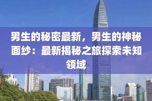 男生的秘密最新，男生的神秘面紗：最新揭秘之旅探索未知領域