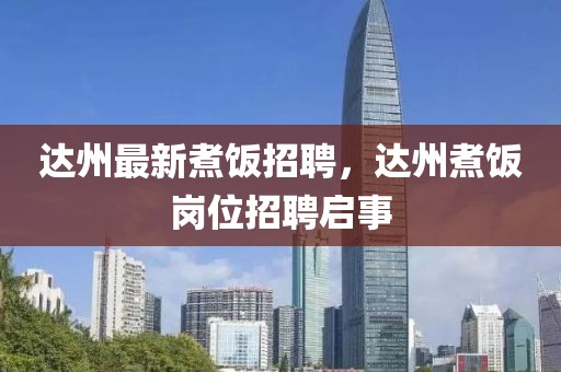 達州最新煮飯招聘，達州煮飯崗位招聘啟事