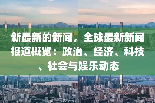 新最新的新聞，全球最新新聞報道概覽：政治、經(jīng)濟、科技、社會與娛樂動態(tài)
