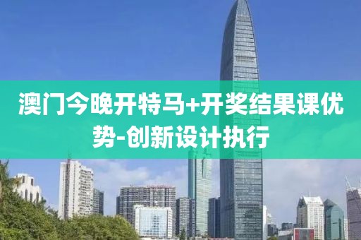 澳門今晚開特馬+開獎結(jié)果課優(yōu)勢-創(chuàng)新設(shè)計執(zhí)行