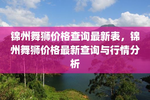 錦州舞獅價格查詢最新表，錦州舞獅價格最新查詢與行情分析