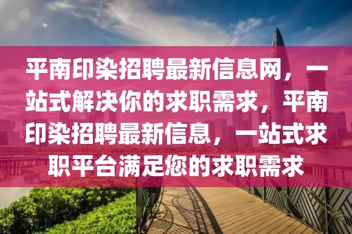 平南印染招聘最新信息網(wǎng)，一站式解決你的求職需求，平南印染招聘最新信息，一站式求職平臺滿足您的求職需求
