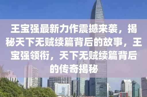 王寶強最新力作震撼來襲，揭秘天下無賊續(xù)篇背后的故事，王寶強領(lǐng)銜，天下無賊續(xù)篇背后的傳奇揭秘