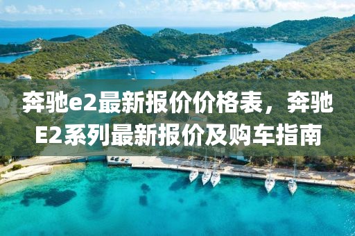 奔馳e2最新報(bào)價(jià)價(jià)格表，奔馳E2系列最新報(bào)價(jià)及購(gòu)車指南