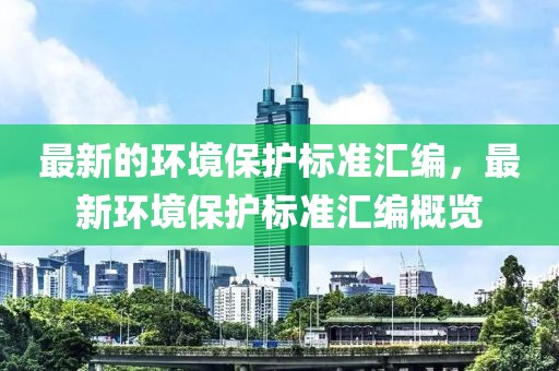 最新的環(huán)境保護(hù)標(biāo)準(zhǔn)匯編，最新環(huán)境保護(hù)標(biāo)準(zhǔn)匯編概覽
