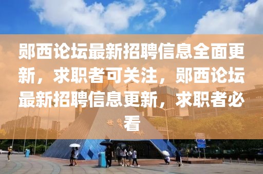 鄖西論壇最新招聘信息全面更新，求職者可關(guān)注，鄖西論壇最新招聘信息更新，求職者必看