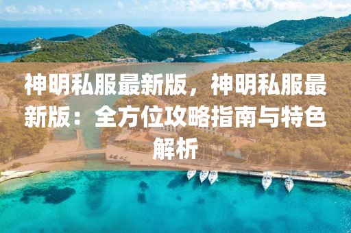 神明私服最新版，神明私服最新版：全方位攻略指南與特色解析