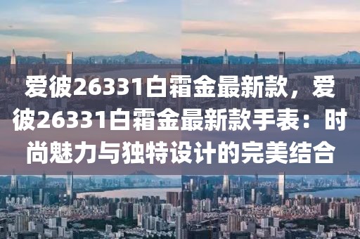 愛彼26331白霜金最新款，愛彼26331白霜金最新款手表：時尚魅力與獨(dú)特設(shè)計(jì)的完美結(jié)合