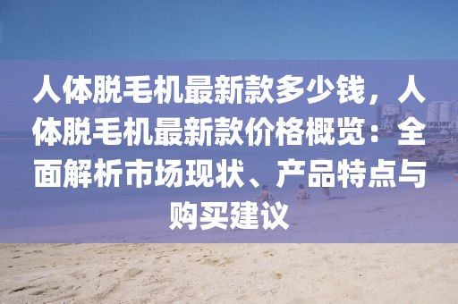 人體脫毛機最新款多少錢，人體脫毛機最新款價格概覽：全面解析市場現(xiàn)狀、產(chǎn)品特點與購買建議