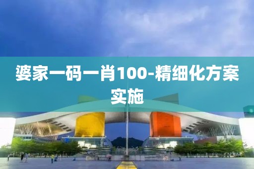 婆家一碼一肖100-精細(xì)化方案實(shí)施