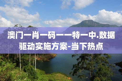 澳門一肖一碼一一特一中.數(shù)據(jù)驅(qū)動實施方案-當下熱點
