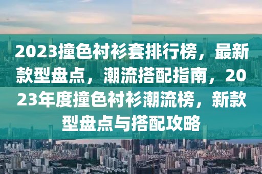 2023撞色襯衫套排行榜，最新款型盤(pán)點(diǎn)，潮流搭配指南，2023年度撞色襯衫潮流榜，新款型盤(pán)點(diǎn)與搭配攻略
