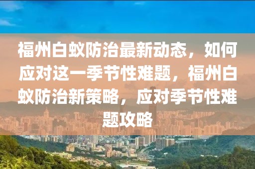 福州白蟻防治最新動(dòng)態(tài)，如何應(yīng)對(duì)這一季節(jié)性難題，福州白蟻防治新策略，應(yīng)對(duì)季節(jié)性難題攻略