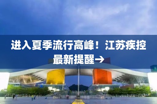 進(jìn)入夏季流行高峰！江蘇疾控最新提醒→