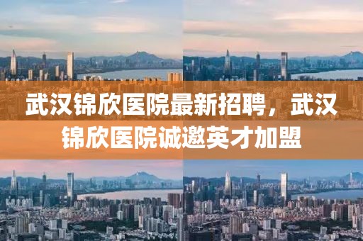 武漢錦欣醫(yī)院最新招聘，武漢錦欣醫(yī)院誠邀英才加盟