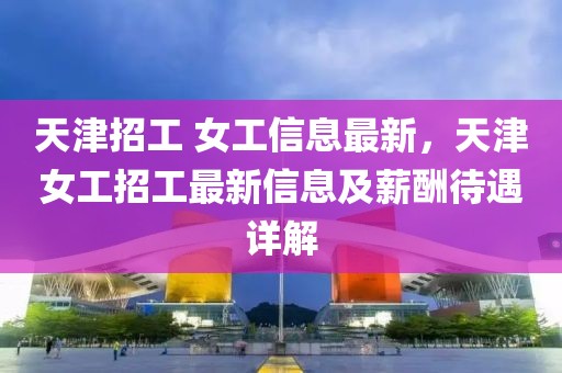 天津招工 女工信息最新，天津女工招工最新信息及薪酬待遇詳解