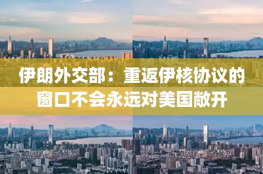 伊朗外交部：重返伊核協(xié)議的窗口不會(huì)永遠(yuǎn)對(duì)美國(guó)敞開(kāi)