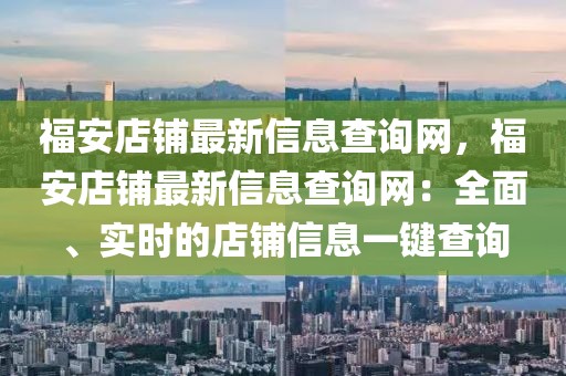 福安店鋪?zhàn)钚滦畔⒉樵兙W(wǎng)，福安店鋪?zhàn)钚滦畔⒉樵兙W(wǎng)：全面、實(shí)時(shí)的店鋪信息一鍵查詢