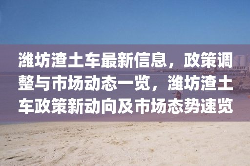 濰坊渣土車最新信息，政策調(diào)整與市場動態(tài)一覽，濰坊渣土車政策新動向及市場態(tài)勢速覽