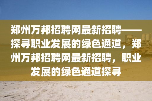 鄭州萬邦招聘網(wǎng)最新招聘——探尋職業(yè)發(fā)展的綠色通道，鄭州萬邦招聘網(wǎng)最新招聘，職業(yè)發(fā)展的綠色通道探尋