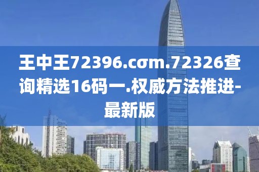 王中王72396.cσm.72326查詢精選16碼一.權(quán)威方法推進(jìn)-最新版