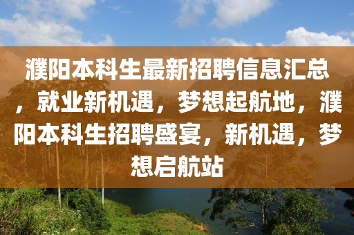 濮陽本科生最新招聘信息匯總，就業(yè)新機(jī)遇，夢想起航地，濮陽本科生招聘盛宴，新機(jī)遇，夢想啟航站