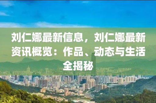 劉仁娜最新信息，劉仁娜最新資訊概覽：作品、動態(tài)與生活全揭秘