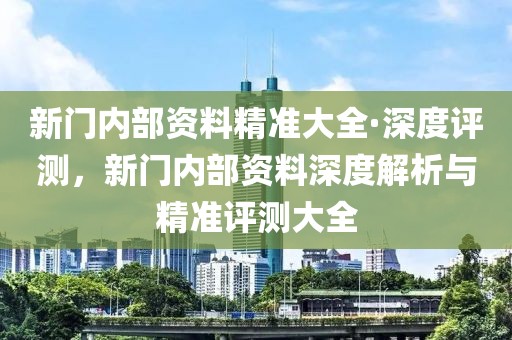 新門內部資料精準大全·深度評測，新門內部資料深度解析與精準評測大全