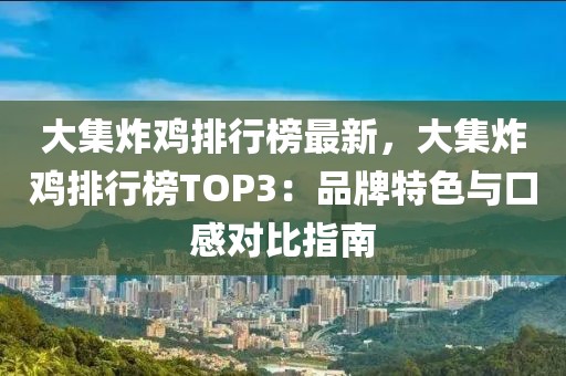 大集炸雞排行榜最新，大集炸雞排行榜TOP3：品牌特色與口感對比指南
