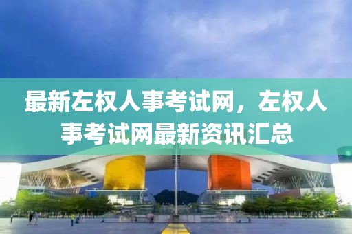 最新左權(quán)人事考試網(wǎng)，左權(quán)人事考試網(wǎng)最新資訊匯總