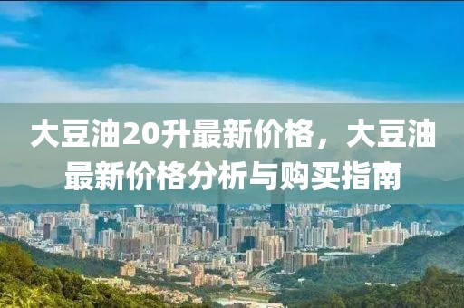 大豆油20升最新價(jià)格，大豆油最新價(jià)格分析與購買指南