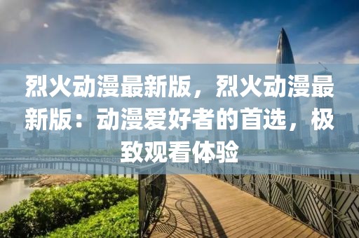 烈火動漫最新版，烈火動漫最新版：動漫愛好者的首選，極致觀看體驗